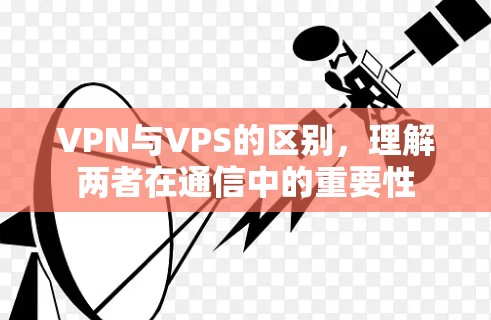 VPN与VPS的区别，理解两者在通信中的重要性