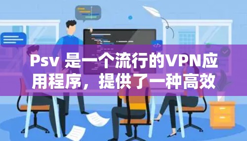 Psv 是一个流行的VPN应用程序，提供了一种高效、安全的网络连接方式。如果你正在使用 Psv 并想 uninstall 它，我可以帮助你指导如何操作。以下是步骤