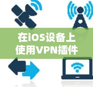 在iOS设备上使用VPN插件，可以让您更安全地连接互联网，同时提供 faster 的连接速度。以下是关于iOS上常用的VPN插件的详细介绍
