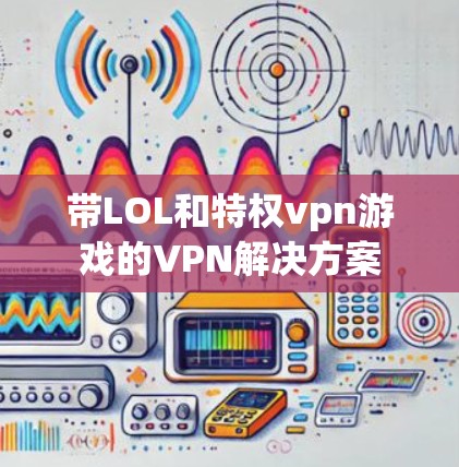带LOL和特权vpn游戏的VPN解决方案