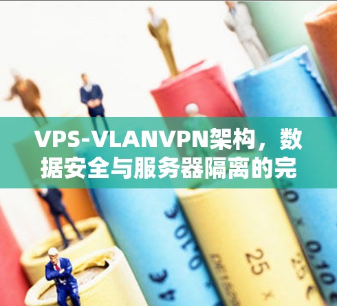 VPS-VLANVPN架构，数据安全与服务器隔离的完美结合