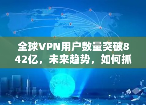 全球VPN用户数量突破842亿，未来趋势，如何抓住互联网的未来