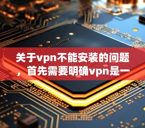 关于vpn不能安装的问题，首先需要明确vpn是一个缩写，通常指VPN（Virtual Private Network）也可能是某个特定软件的缩写。以下是一些可能的解释和解决方案
