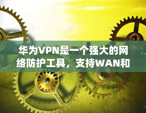 华为VPN是一个强大的网络防护工具，支持WAN和WAN+模式，用户可以通过华为App或电脑版进行安装。以下是华为VPN的基本配置步骤