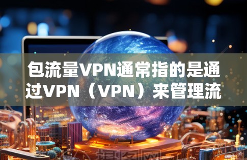 包流量VPN通常指的是通过VPN（VPN）来管理流量包，比如通过VPN连接到服务器或网站，限制流量的使用。以下是一些步骤和建议，帮助您更好地使用VPN来管理流量包