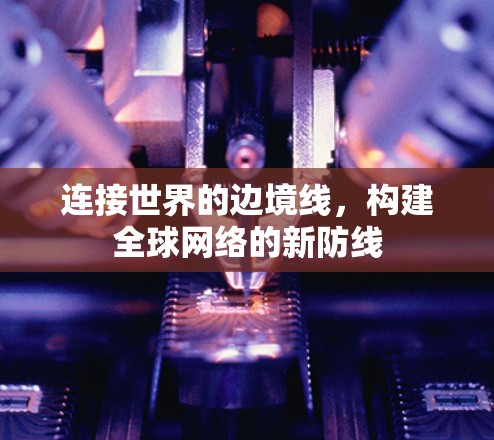 连接世界的边境线，构建全球网络的新防线