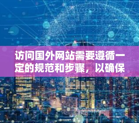 访问国外网站需要遵循一定的规范和步骤，以确保访问的安全性和隐私。以下是一些建议和步骤，帮助您安全地访问国外网站