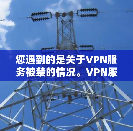 您遇到的是关于VPN服务被禁的情况。VPN服务通常是在特定的网络区域运行的，这些区域可能是被禁的。以下是处理这种情况的常见步骤