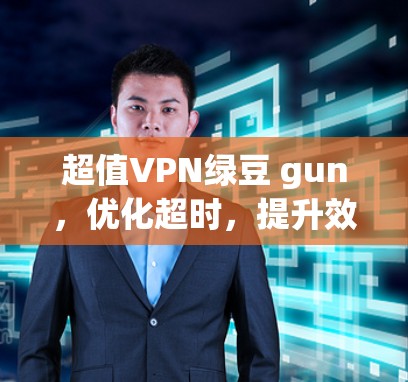 超值VPN绿豆 gun，优化超时，提升效率，轻松解决VPN问题