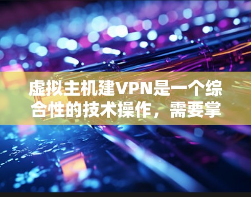 虚拟主机建VPN是一个综合性的技术操作，需要掌握虚拟化、防火墙、VPN客户端、安全管理和备份等多方面的技能。以下是一个详细步骤指南，帮助您顺利完成这个过程