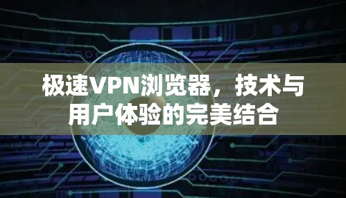 极速VPN浏览器，技术与用户体验的完美结合