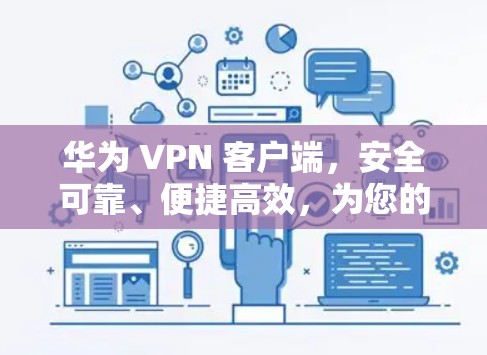 华为 VPN 客户端，安全可靠、便捷高效，为您的网络保驾护航