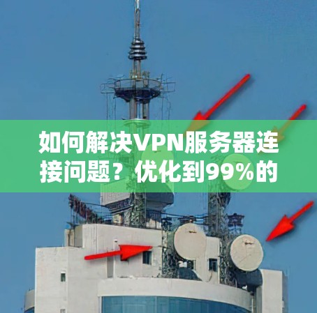如何解决VPN服务器连接问题？优化到99%的可靠率的解决方案