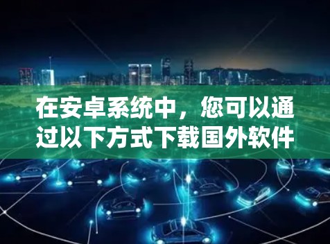 在安卓系统中，您可以通过以下方式下载国外软件，虽然这通常被称为翻墙，但实际上是下载原版软件，而不是传统的VPN服务。以下是一些方法和建议