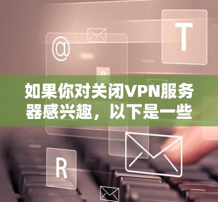如果你对关闭VPN服务器感兴趣，以下是一些步骤和信息，你可以根据自己的情况来操作