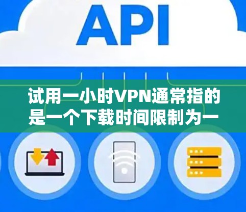 试用一小时VPN通常指的是一个下载时间限制为一小时的VPN服务。这种服务通常会限制用户使用时间，以防止过度使用，或提供特定的使用限制。以下是一些可能的解释和信息