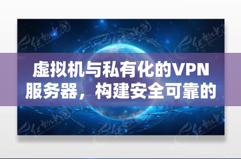 虚拟机与私有化的VPN服务器，构建安全可靠的网络架构
