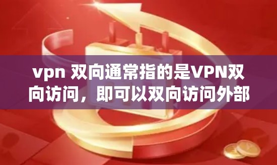 vpn 双向通常指的是VPN双向访问，即可以双向访问外部网络服务。以下是关于如何实现双向访问的步骤和建议