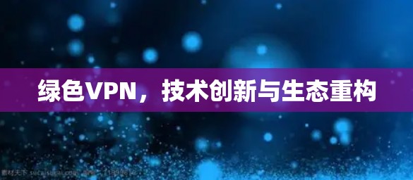 绿色VPN，技术创新与生态重构