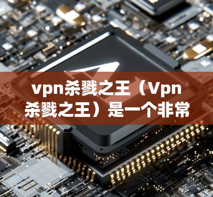 vpn杀戮之王（Vpn杀戮之王）是一个非常知名的VPN产品，以其高效的速度和强大的安全性著称。它属于杀戮之王系列VPN，由世界知名VPN公司杀戮网络（Kattis Network）开发和运营