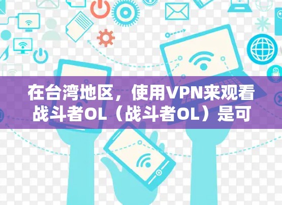在台湾地区，使用VPN来观看战斗者OL（战斗者OL）是可能的，但需要注意以下几点