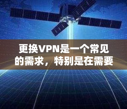 更换VPN是一个常见的需求，特别是在需要快速访问互联网、连接朋友或家人时。以下是更换VPN的步骤和建议