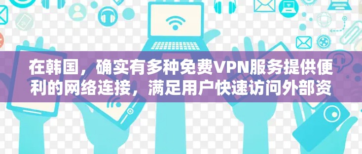 在韩国，确实有多种免费VPN服务提供便利的网络连接，满足用户快速访问外部资源的需求。以下是一些具体的步骤和建议，帮助你更好地利用这些免费VPN服务