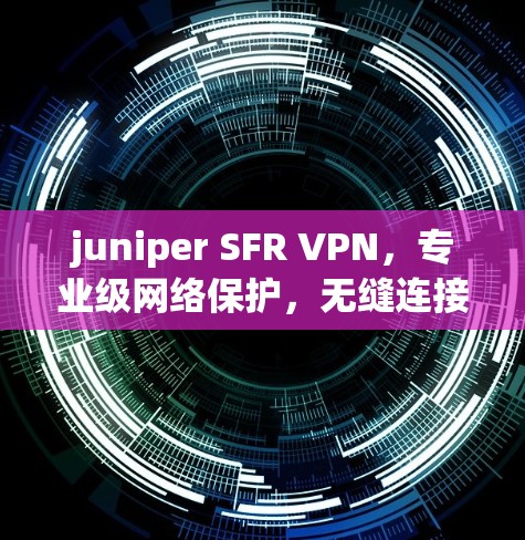 juniper SFR VPN，专业级网络保护，无缝连接的 beyond your imagination