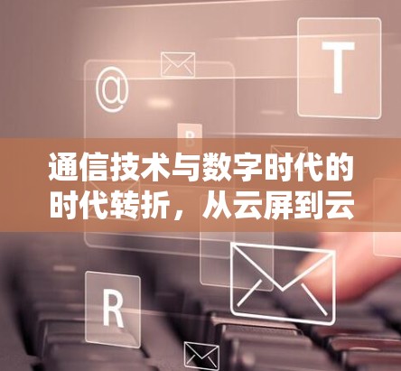 通信技术与数字时代的时代转折，从云屏到云闪讯的变革