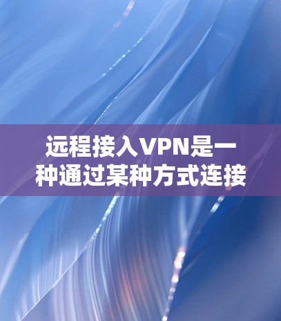 远程接入VPN是一种通过某种方式连接到远程服务器的网络服务，允许用户远程访问外部网络资源。以下是对远程接入VPN的详细说明