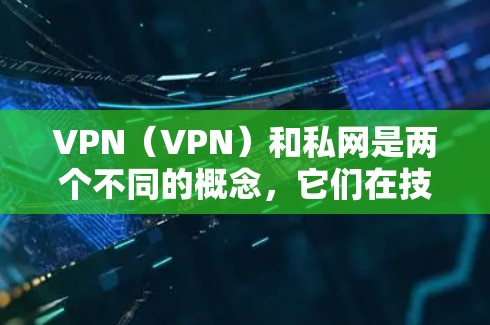 VPN（VPN）和私网是两个不同的概念，它们在技术、定义和使用上有所不同。以下是关于它们的详细解释