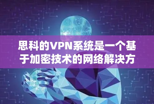 思科的VPN系统是一个基于加密技术的网络解决方案，旨在保护用户的数据和隐私。以下是对思科VPN的详细介绍