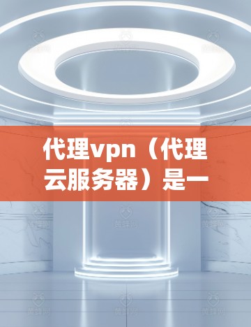 代理vpn（代理云服务器）是一种用于远程服务器和云服务的软件，支持多种协议，如Nginx、VPS、S3等，提供云存储、虚拟化、监控和管理功能。以下是一些关于代理vpn访问的常见问题和解决方案