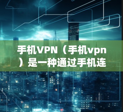 手机VPN（手机vpn）是一种通过手机连接电脑上的VPN服务来实现在线全文VPN功能的工具。它通常包括以下好处