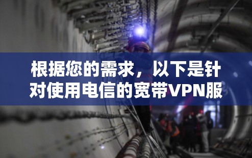 根据您的需求，以下是针对使用电信的宽带VPN服务的详细分析和推荐