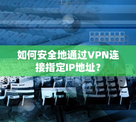 如何安全地通过VPN连接指定IP地址？