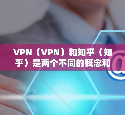 VPN（VPN）和知乎（知乎）是两个不同的概念和产品，它们都与网络服务和信息分享有关，但它们的定义、功能和适用场景有所不同。以下是它们的比较