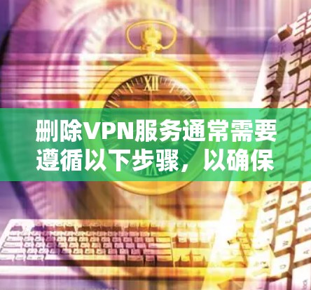 删除VPN服务通常需要遵循以下步骤，以确保操作规范且安全