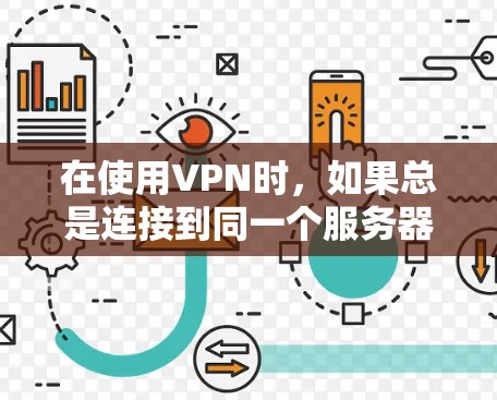 在使用VPN时，如果总是连接到同一个服务器或无法关闭VPN，可能是因为以下几个原因