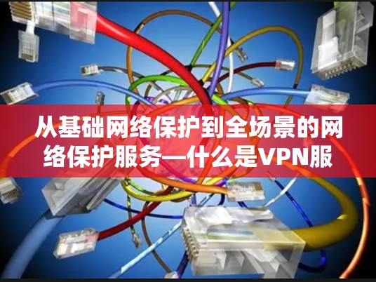从基础网络保护到全场景的网络保护服务—什么是VPN服务？