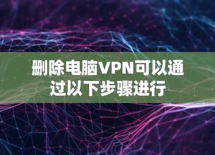删除电脑VPN可以通过以下步骤进行