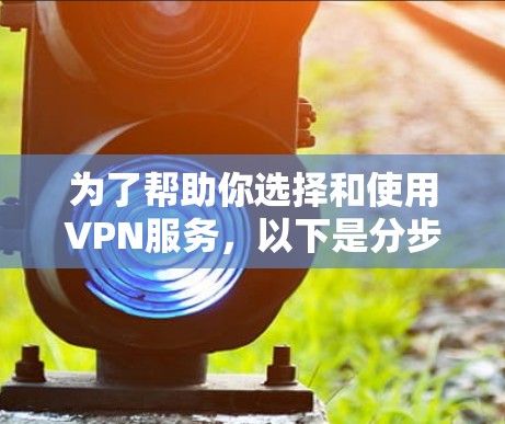 为了帮助你选择和使用VPN服务，以下是分步骤的建议
