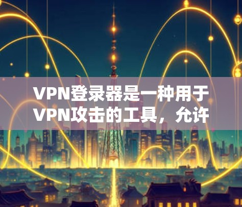 VPN登录器是一种用于VPN攻击的工具，允许用户在本地计算机上登录到网络环境中进行远程访问。以下是几种常见的VPN登录器及其特点