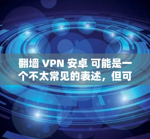 翻墙 VPN 安卓 可能是一个不太常见的表述，但可以理解为通过翻墙来实现VPN或使用翻墙连接互联网。以下是一些可能的解释和步骤