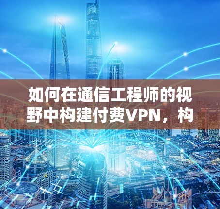 如何在通信工程师的视野中构建付费VPN，构建数据安全的通信架构