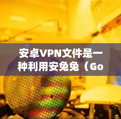 安卓VPN文件是一种利用安兔兔（Gog）的 secure network VPN 接口，用于通过网络共享文件和资源。以下是关于安卓vpn文件的详细信息