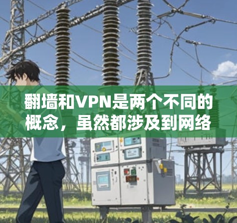 翻墙和VPN是两个不同的概念，虽然都涉及到网络和网络安全，但它们的目标、技术和应用场景不同。以下是对这两个概念的简单介绍和区分