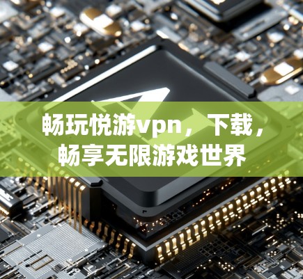 畅玩悦游vpn，下载，畅享无限游戏世界
