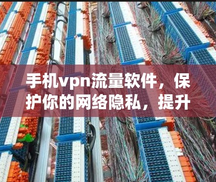 手机vpn流量软件，保护你的网络隐私，提升手机安全体验