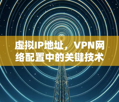 虚拟IP地址，VPN网络配置中的关键技术与实践